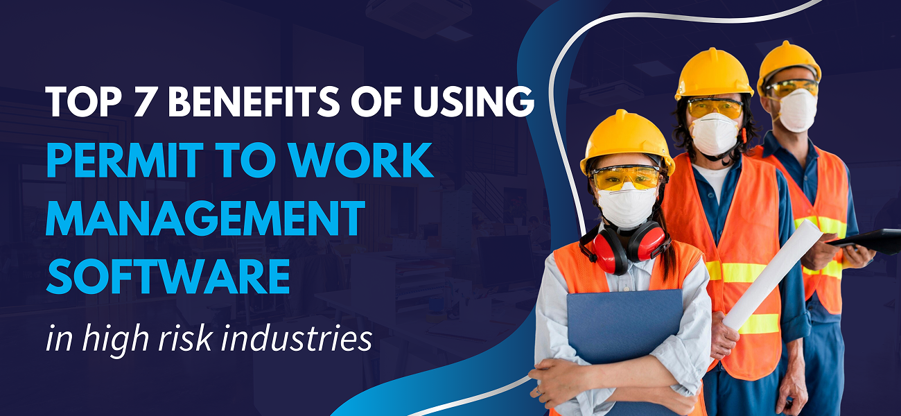 Top 7 Benefits of Using Permit to Work Management Software in High-Risk Industries