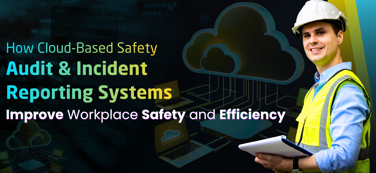 How Cloud-Based Safety Audit and Incident Reporting Systems Improve Workplace Safety and Efficiency